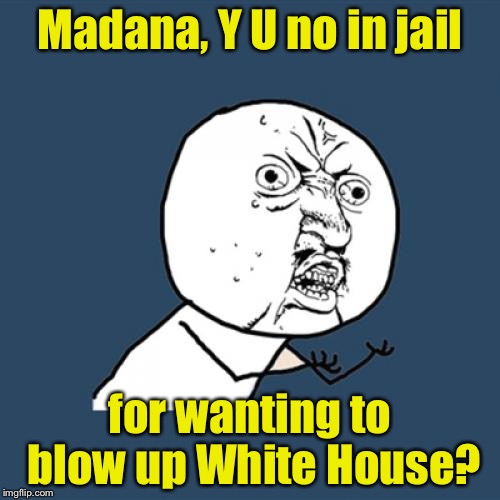 Y U No Meme | Madana, Y U no in jail; for wanting to blow up White House? | image tagged in memes,y u no | made w/ Imgflip meme maker