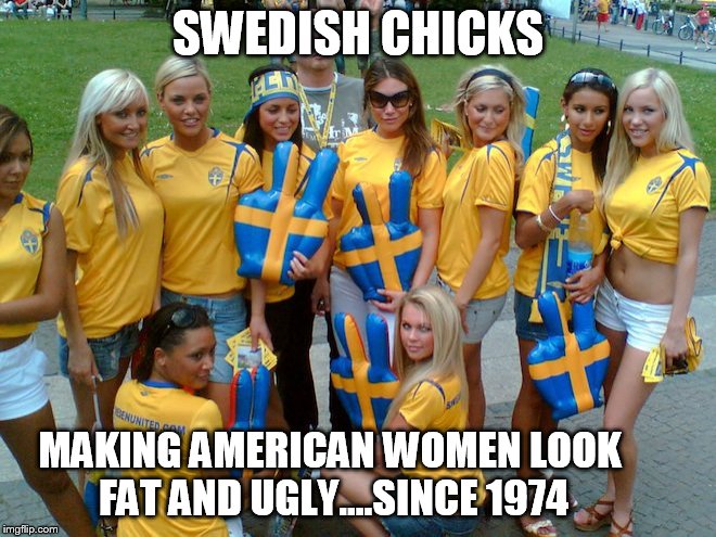 Men Prefer Fat Women...NOT | SWEDISH CHICKS; MAKING AMERICAN WOMEN LOOK FAT AND UGLY....SINCE 1974 | image tagged in fat chicks,american women | made w/ Imgflip meme maker