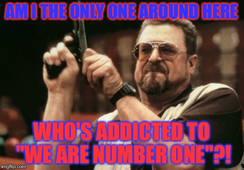 Am I alone? | AM I THE ONLY ONE AROUND HERE; WHO'S ADDICTED TO "WE ARE NUMBER ONE"?! | image tagged in memes,am i the only one around here | made w/ Imgflip meme maker