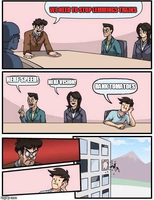 Boardroom Meeting Suggestion Meme | WE NEED TO STOP LEMMINGS TRAINS; NERF SPEED! NERF VISION! RANK TOMATOES | image tagged in memes,boardroom meeting suggestion | made w/ Imgflip meme maker