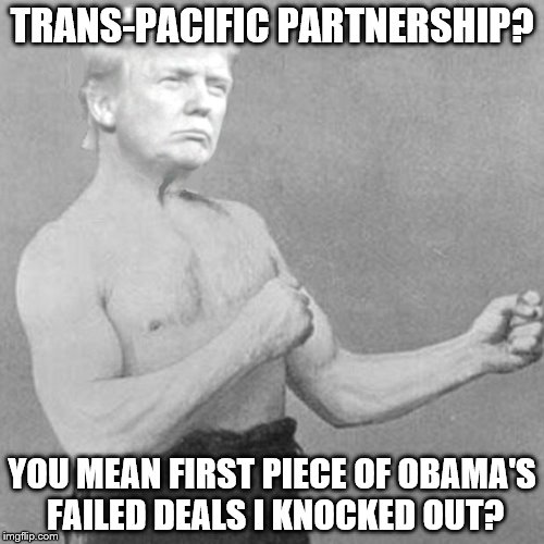 Overly Presidentially Trumpy Man just knocked out the first of Obama's failed deals. | TRANS-PACIFIC PARTNERSHIP? YOU MEAN FIRST PIECE OF OBAMA'S FAILED DEALS I KNOCKED OUT? | image tagged in overly trumpy man,funny,trump | made w/ Imgflip meme maker