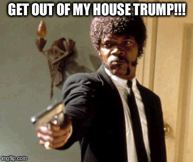 Say That Again I Dare You | GET OUT OF MY HOUSE TRUMP!!! | image tagged in memes,say that again i dare you | made w/ Imgflip meme maker