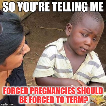 Third World Skeptical Kid Meme | SO YOU'RE TELLING ME FORCED PREGNANCIES SHOULD BE FORCED TO TERM? | image tagged in memes,third world skeptical kid | made w/ Imgflip meme maker