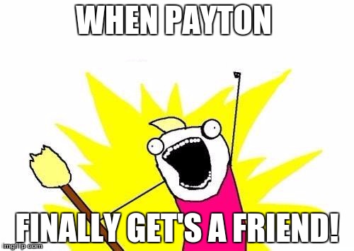 X All The Y Meme | WHEN PAYTON; FINALLY GET'S A FRIEND! | image tagged in memes,x all the y | made w/ Imgflip meme maker