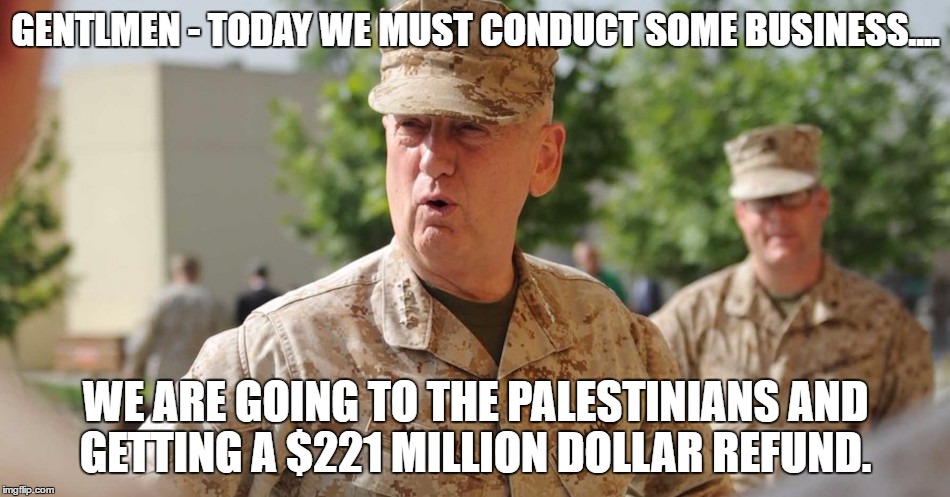 Mad Dog gets a refund | GENTLMEN - TODAY WE MUST CONDUCT SOME BUSINESS.... WE ARE GOING TO THE PALESTINIANS AND GETTING A $221 MILLION DOLLAR REFUND. | image tagged in political humor | made w/ Imgflip meme maker