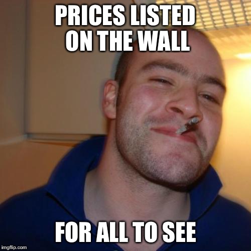 Good Guy Greg Meme | PRICES LISTED ON THE WALL; FOR ALL TO SEE | image tagged in memes,good guy greg | made w/ Imgflip meme maker