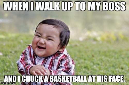 Evil Toddler | WHEN I WALK UP TO MY BOSS; AND I CHUCK A BASKETBALL AT HIS FACE. | image tagged in memes,evil toddler | made w/ Imgflip meme maker