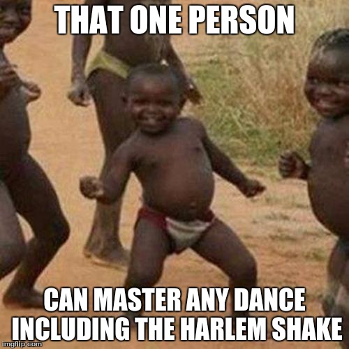 Third World Success Kid Meme | THAT ONE PERSON; CAN MASTER ANY DANCE INCLUDING THE HARLEM SHAKE | image tagged in memes,third world success kid | made w/ Imgflip meme maker