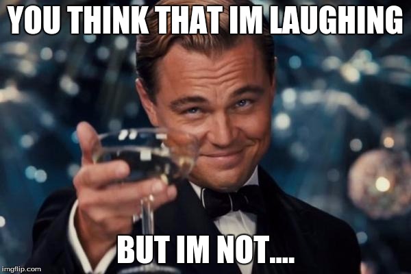 Leonardo Dicaprio Cheers Meme | YOU THINK THAT IM LAUGHING; BUT IM NOT.... | image tagged in memes,leonardo dicaprio cheers | made w/ Imgflip meme maker