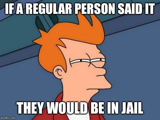 Futurama Fry Meme | IF A REGULAR PERSON SAID IT THEY WOULD BE IN JAIL | image tagged in memes,futurama fry | made w/ Imgflip meme maker