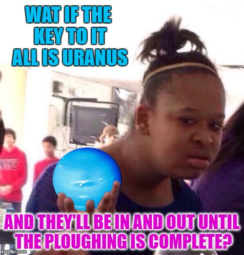 WAT IF THE KEY TO IT ALL IS URANUS AND THEY'LL BE IN AND OUT UNTIL THE PLOUGHING IS COMPLETE? | made w/ Imgflip meme maker
