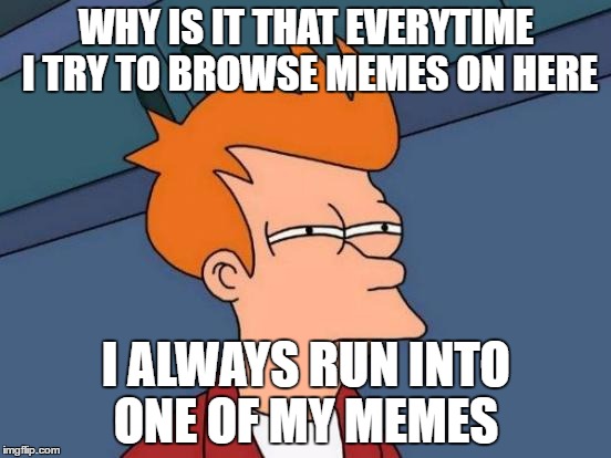 Futurama Fry | WHY IS IT THAT EVERYTIME I TRY TO BROWSE MEMES ON HERE; I ALWAYS RUN INTO ONE OF MY MEMES | image tagged in memes,futurama fry | made w/ Imgflip meme maker