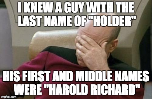 Captain Picard Facepalm Meme | I KNEW A GUY WITH THE LAST NAME OF "HOLDER" HIS FIRST AND MIDDLE NAMES WERE "HAROLD RICHARD" | image tagged in memes,captain picard facepalm | made w/ Imgflip meme maker