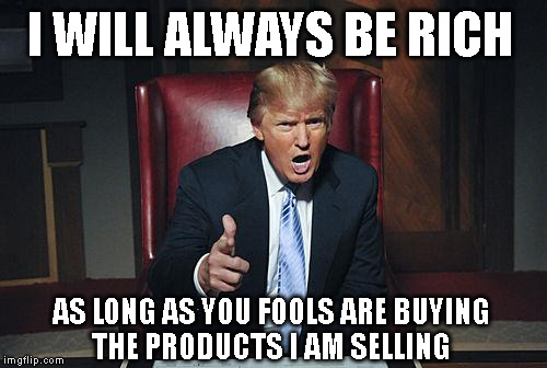 Donald Trump You're Fired | I WILL ALWAYS BE RICH; AS LONG AS YOU FOOLS ARE BUYING THE PRODUCTS I AM SELLING | image tagged in donald trump you're fired | made w/ Imgflip meme maker