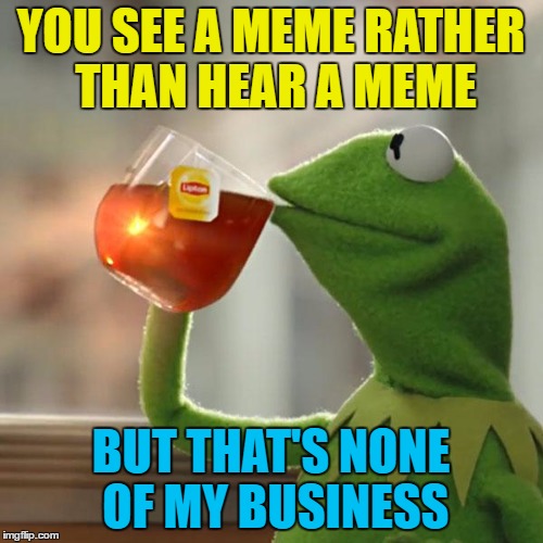But That's None Of My Business Meme | YOU SEE A MEME RATHER THAN HEAR A MEME BUT THAT'S NONE OF MY BUSINESS | image tagged in memes,but thats none of my business,kermit the frog | made w/ Imgflip meme maker