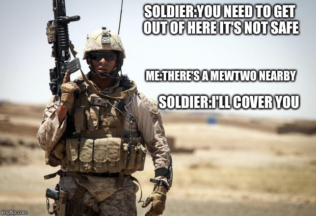 Soldier | SOLDIER:YOU NEED TO GET OUT OF HERE IT'S NOT SAFE; ME:THERE'S A MEWTWO NEARBY; SOLDIER:I'LL COVER YOU | image tagged in soldier | made w/ Imgflip meme maker