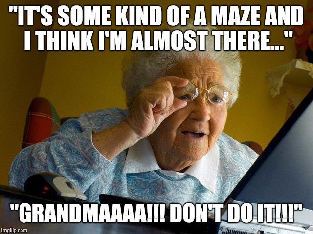 Grandma Finds The Internet Meme | "IT'S SOME KIND OF A MAZE AND I THINK I'M ALMOST THERE..."; "GRANDMAAAA!!! DON'T DO IT!!!" | image tagged in memes,grandma finds the internet | made w/ Imgflip meme maker