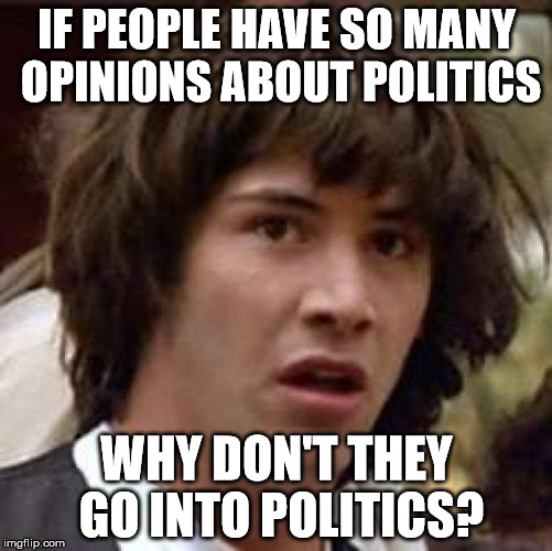 Conspiracy Keanu | IF PEOPLE HAVE SO MANY OPINIONS ABOUT POLITICS; WHY DON'T THEY GO INTO POLITICS? | image tagged in memes,conspiracy keanu | made w/ Imgflip meme maker