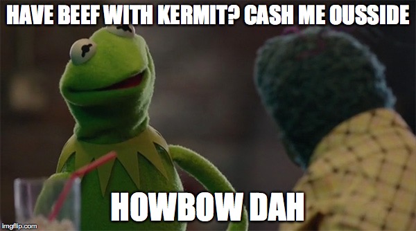 Gonzo has beef with Kermit | HAVE BEEF WITH KERMIT? CASH ME OUSSIDE; HOWBOW DAH | image tagged in cash me ousside how bow dah | made w/ Imgflip meme maker