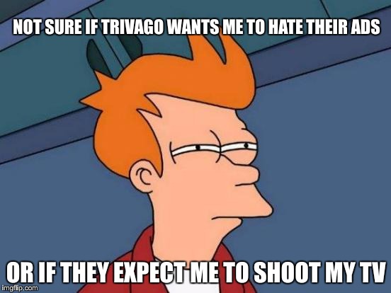 Trivago Fry |  NOT SURE IF TRIVAGO WANTS ME TO HATE THEIR ADS; OR IF THEY EXPECT ME TO SHOOT MY TV | image tagged in memes,futurama fry,trivago,tv ads | made w/ Imgflip meme maker