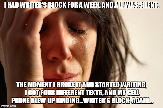 First World Problems Meme | I HAD WRITER'S BLOCK FOR A WEEK, AND ALL WAS SILENT. THE MOMENT I BROKE IT AND STARTED WRITING, I GOT FOUR DIFFERENT TEXTS, AND MY CELL PHON | image tagged in memes,first world problems | made w/ Imgflip meme maker