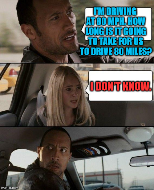 The Rock Driving | I'M DRIVING AT 80 MPH. HOW LONG IS IT GOING TO TAKE FOR US TO DRIVE 80 MILES? I DON'T KNOW. | image tagged in memes,the rock driving | made w/ Imgflip meme maker