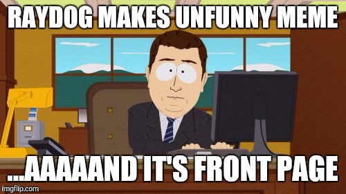 Time to boycott rigged imgflip again... bye bye | RAYDOG MAKES UNFUNNY MEME; ...AAAAAND IT'S FRONT PAGE | image tagged in memes,aaaaand its gone | made w/ Imgflip meme maker