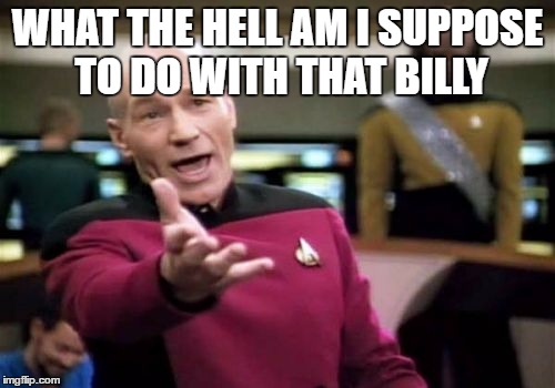 Picard Wtf Meme | WHAT THE HELL AM I SUPPOSE TO DO WITH THAT BILLY | image tagged in memes,picard wtf | made w/ Imgflip meme maker