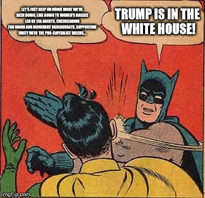 Batman Slapping Robin Meme | LET'S JUST KEEP ON DOING WHAT WE'VE BEEN DOING, LIKE GOING TO WOMEN'S RALLIES LED BY CIA AGENTS, CHEERLEADING FOR UNION AND MOVEMENT BUREAUCRATS, SUPPORTING UNITY WITH THE PRO-CAPITALIST GREENS... TRUMP IS IN THE WHITE HOUSE! | image tagged in memes,batman slapping robin | made w/ Imgflip meme maker