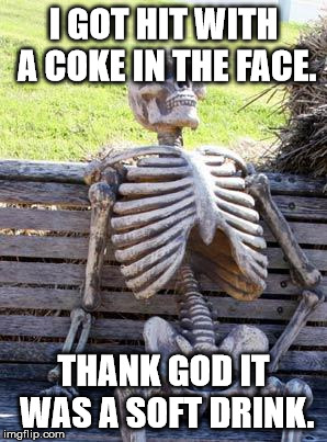Waiting Skeleton Meme | I GOT HIT WITH A COKE IN THE FACE. THANK GOD IT WAS A SOFT DRINK. | image tagged in memes,waiting skeleton | made w/ Imgflip meme maker