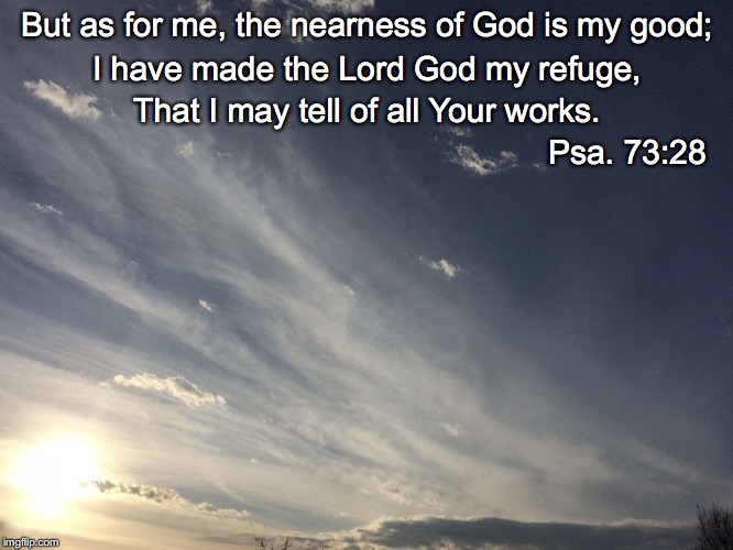 But as for me, the nearness of God is my good;; I have made the Lord God my refuge, That I may tell of all Your works. Psa. 73:28 | image tagged in nearness of god | made w/ Imgflip meme maker