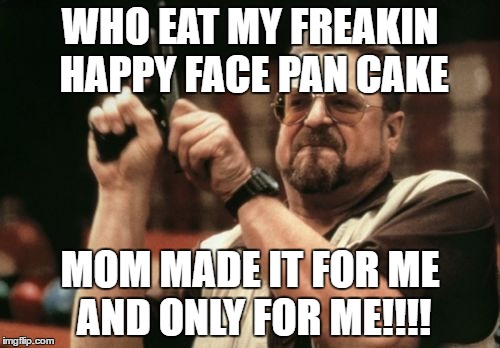Am I The Only One Around Here | WHO EAT MY FREAKIN HAPPY FACE PAN CAKE; MOM MADE IT FOR ME AND ONLY FOR ME!!!! | image tagged in memes,am i the only one around here | made w/ Imgflip meme maker