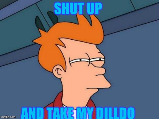 Futurama Fry | SHUT UP; AND TAKE MY DILLDO | image tagged in memes,futurama fry | made w/ Imgflip meme maker