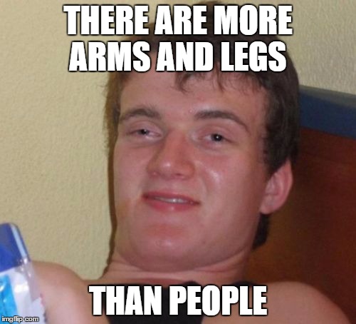 10 Guy Meme | THERE ARE MORE ARMS AND LEGS; THAN PEOPLE | image tagged in memes,10 guy | made w/ Imgflip meme maker