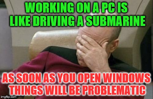 Captain Picard Facepalm Meme | WORKING ON A PC IS LIKE DRIVING A SUBMARINE AS SOON AS YOU OPEN WINDOWS THINGS WILL BE PROBLEMATIC | image tagged in memes,captain picard facepalm | made w/ Imgflip meme maker