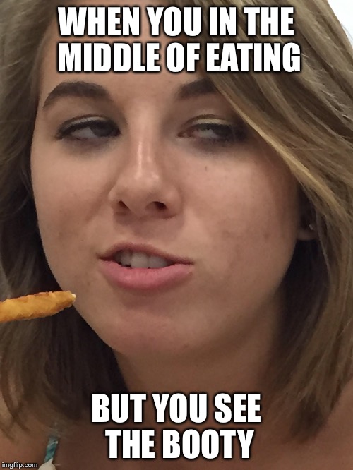 WHEN YOU IN THE MIDDLE OF EATING; BUT YOU SEE THE BOOTY | image tagged in when you see the booty | made w/ Imgflip meme maker