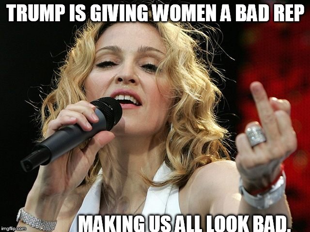 TRUMP IS GIVING WOMEN A BAD REP; MAKING US ALL LOOK BAD. | image tagged in madonna,trump,middle finger,eww | made w/ Imgflip meme maker