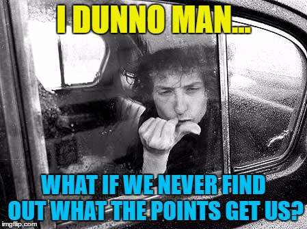 I DUNNO MAN... WHAT IF WE NEVER FIND OUT WHAT THE POINTS GET US? | made w/ Imgflip meme maker