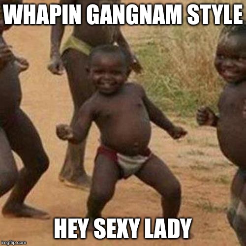 Third World Success Kid | WHAPIN GANGNAM STYLE; HEY SEXY LADY | image tagged in memes,third world success kid | made w/ Imgflip meme maker