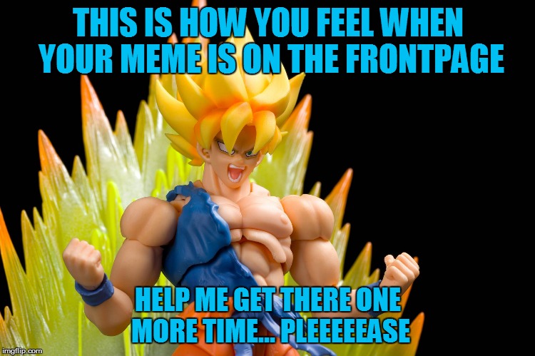 Pretty please?! | THIS IS HOW YOU FEEL WHEN YOUR MEME IS ON THE FRONTPAGE; HELP ME GET THERE ONE MORE TIME... PLEEEEEASE | image tagged in memes,dragon ball z | made w/ Imgflip meme maker