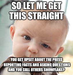 Skeptical Baby Meme | SO LET ME GET THIS STRAIGHT; YOU GET UPSET ABOUT THE PRESS REPORTING FACTS AND ASKING QUESTIONS AND YOU CALL OTHERS SNOWFLAKE? | image tagged in memes,skeptical baby | made w/ Imgflip meme maker