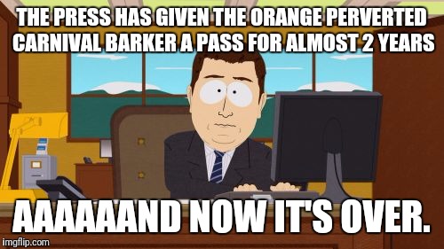 Aaaaand Its Gone Meme | THE PRESS HAS GIVEN THE ORANGE PERVERTED CARNIVAL BARKER A PASS FOR ALMOST 2 YEARS; AAAAAAND NOW IT'S OVER. | image tagged in memes,aaaaand its gone | made w/ Imgflip meme maker