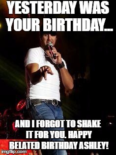 luke bryan | YESTERDAY WAS YOUR BIRTHDAY... AND I FORGOT TO SHAKE IT FOR YOU. HAPPY BELATED BIRTHDAY ASHLEY! | image tagged in luke bryan | made w/ Imgflip meme maker