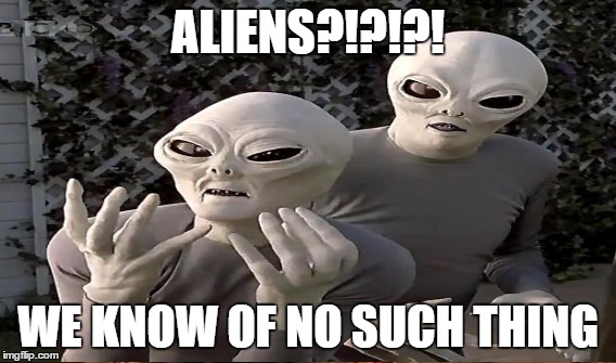 ALIENS?!?!?! WE KNOW OF NO SUCH THING | made w/ Imgflip meme maker