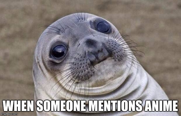 Me, Being the Weeaboo I am... | WHEN SOMEONE MENTIONS ANIME | image tagged in memes,awkward moment sealion,anime | made w/ Imgflip meme maker