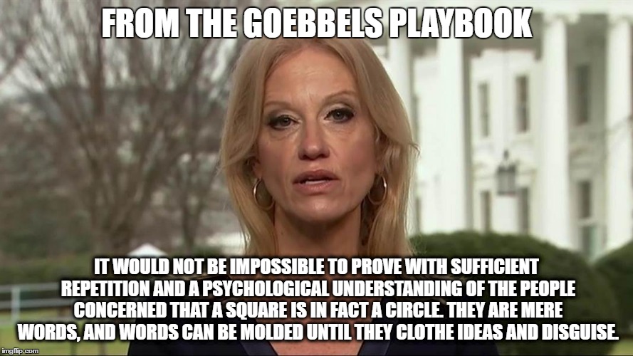 FROM THE GOEBBELS PLAYBOOK; IT WOULD NOT BE IMPOSSIBLE TO PROVE WITH SUFFICIENT REPETITION AND A PSYCHOLOGICAL UNDERSTANDING OF THE PEOPLE CONCERNED THAT A SQUARE IS IN FACT A CIRCLE. THEY ARE MERE WORDS, AND WORDS CAN BE MOLDED UNTIL THEY CLOTHE IDEAS AND DISGUISE. | image tagged in ka | made w/ Imgflip meme maker