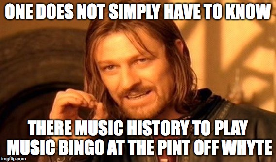 One Does Not Simply | ONE DOES NOT SIMPLY HAVE TO KNOW; THERE MUSIC HISTORY TO PLAY MUSIC BINGO AT THE PINT OFF WHYTE | image tagged in memes,one does not simply | made w/ Imgflip meme maker