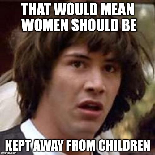 Conspiracy Keanu Meme | THAT WOULD MEAN WOMEN SHOULD BE KEPT AWAY FROM CHILDREN | image tagged in memes,conspiracy keanu | made w/ Imgflip meme maker