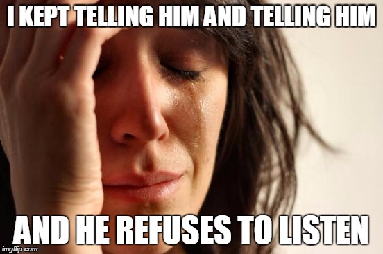 First World Problems Meme | I KEPT TELLING HIM AND TELLING HIM AND HE REFUSES TO LISTEN | image tagged in memes,first world problems | made w/ Imgflip meme maker