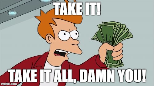 Shut Up And Take My Money Fry | TAKE IT! TAKE IT ALL, DAMN YOU! | image tagged in memes,shut up and take my money fry | made w/ Imgflip meme maker